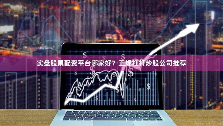 实盘股票配资平台哪家好？正规杠杆炒股公司推荐