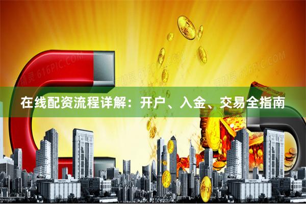 在线配资流程详解：开户、入金、交易全指南