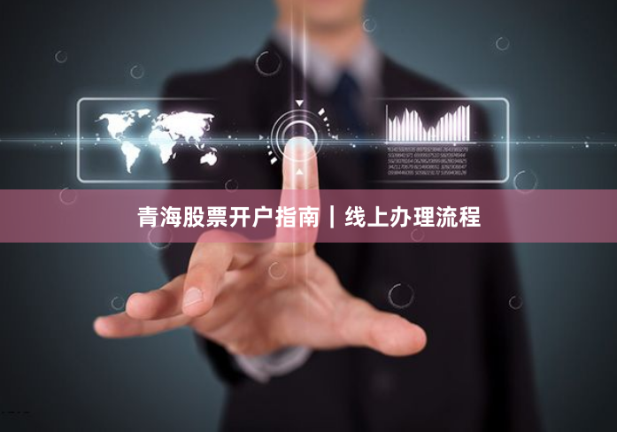 青海股票开户指南|线上办理流程