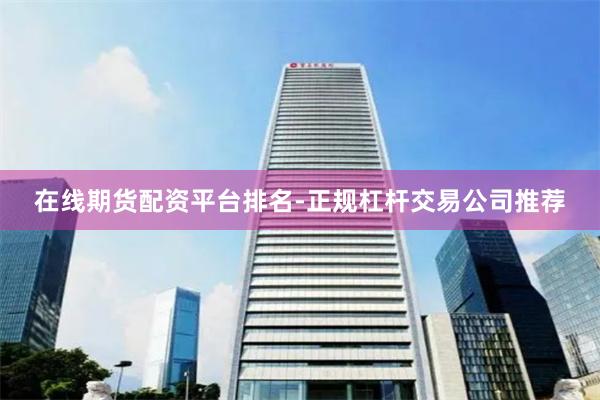 在线期货配资平台排名-正规杠杆交易公司推荐