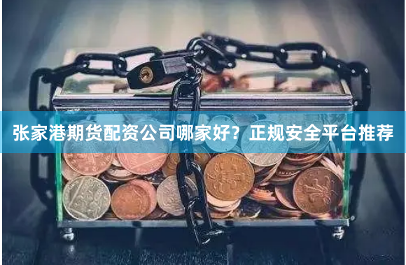 张家港期货配资公司哪家好？正规安全平台推荐