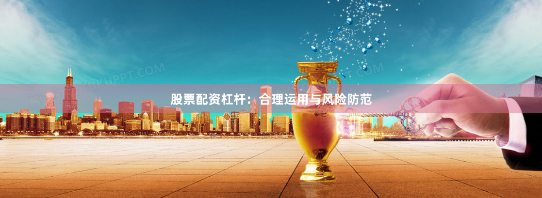 股票配资杠杆：合理运用与风险防范