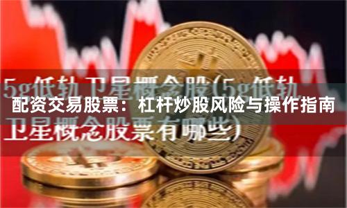 配资交易股票：杠杆炒股风险与操作指南