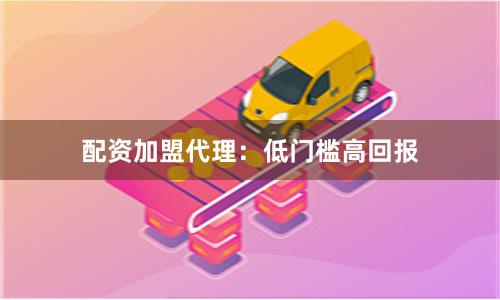 配资加盟代理：低门槛高回报