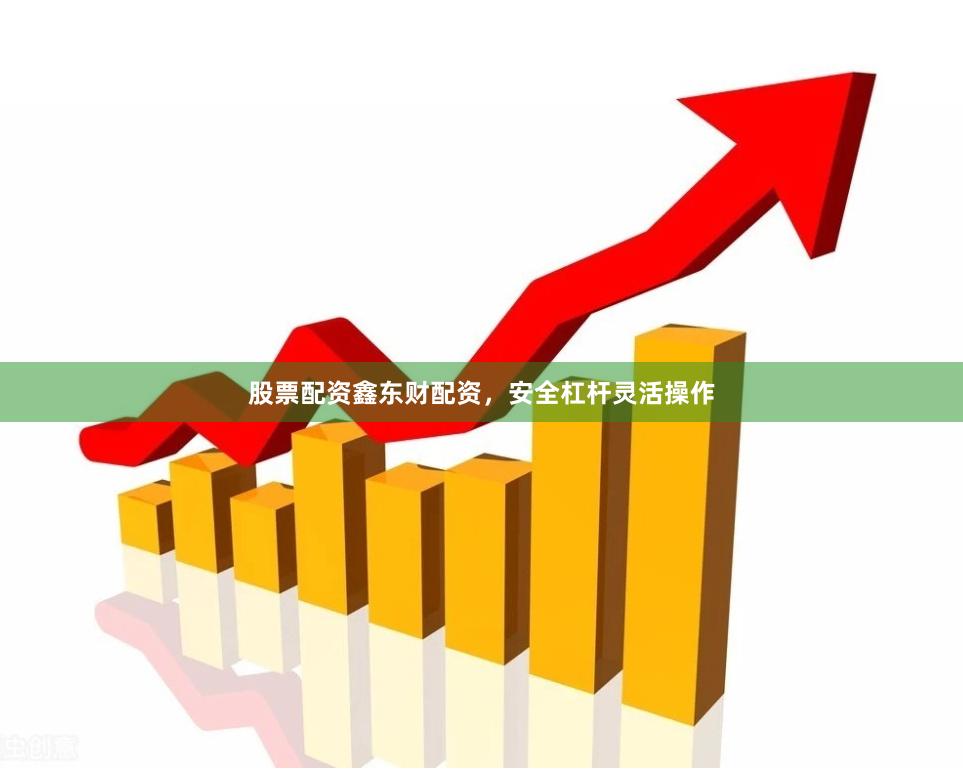 股票配资鑫东财配资,安全杠杆灵活操作