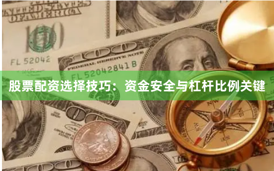股票配资选择技巧：资金安全与杠杆比例关键