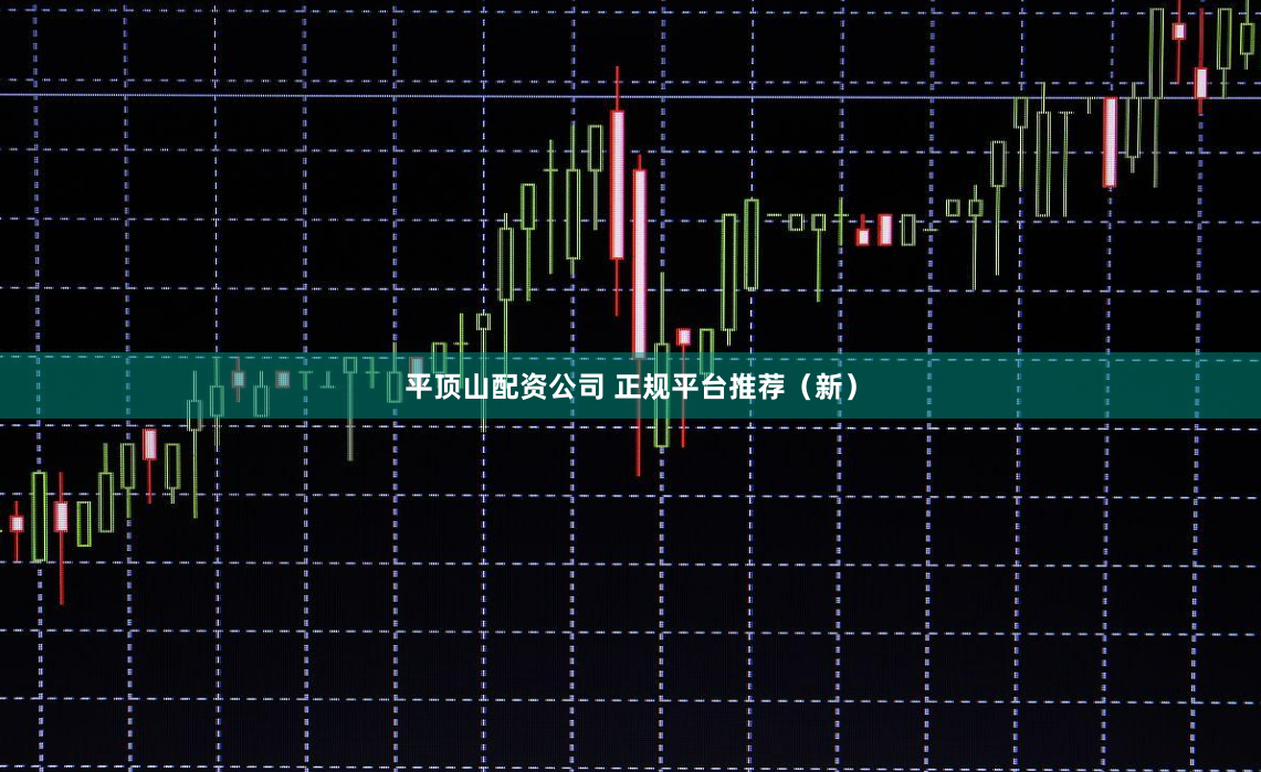 平顶山配资公司 正规平台推荐（新）