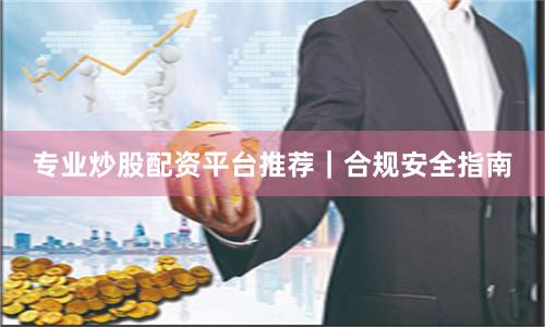 专业炒股配资平台推荐｜合规安全指南
