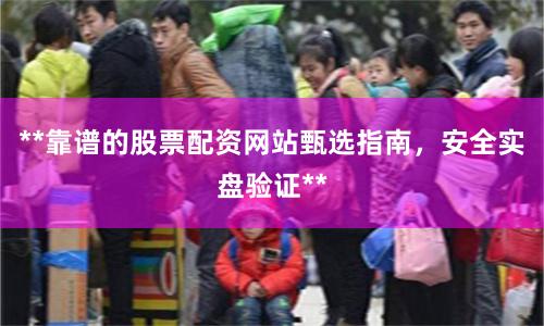 **靠谱的股票配资网站甄选指南，安全实盘验证**