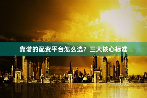 靠谱的配资平台怎么选？三大核心标准