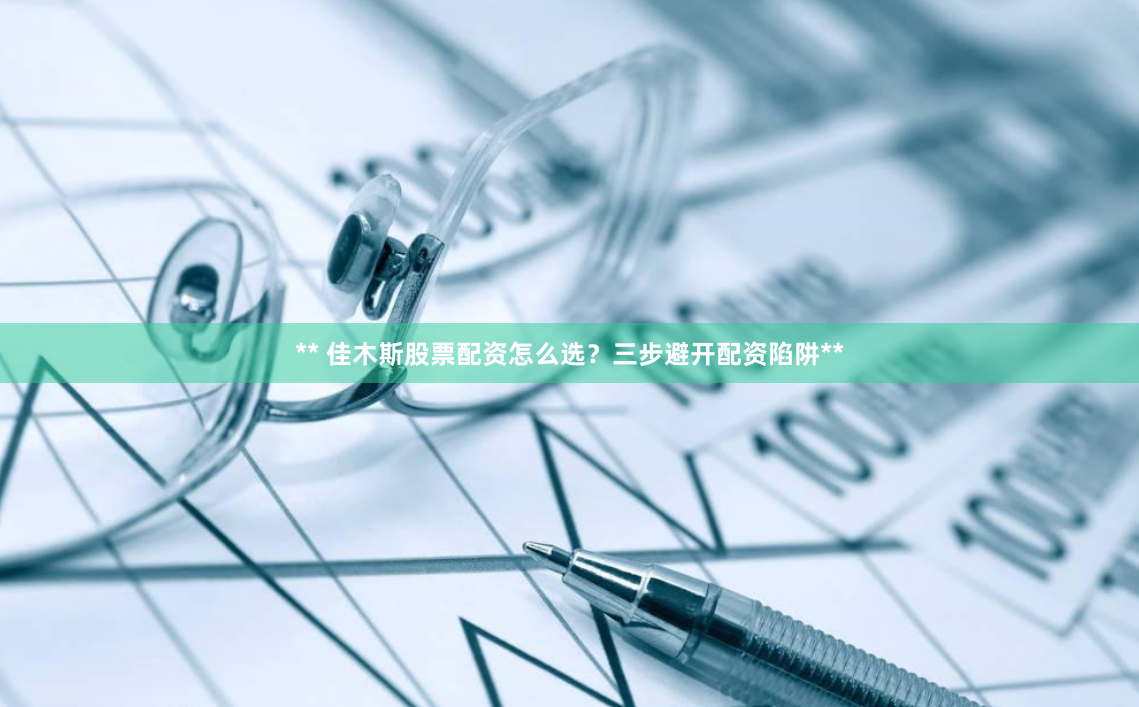 ** 佳木斯股票配资怎么选？三步避开配资陷阱**
